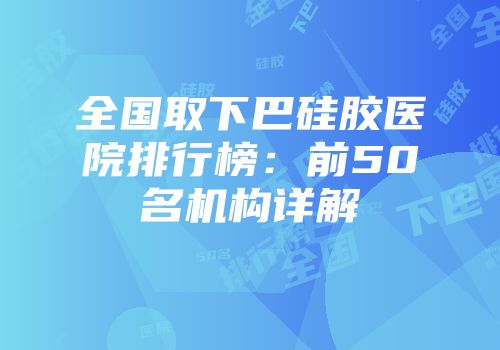 全国取下巴硅胶医院排行榜：前50名机构详解