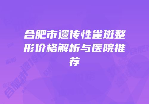 合肥市遗传性雀斑整形价格解析与医院推荐