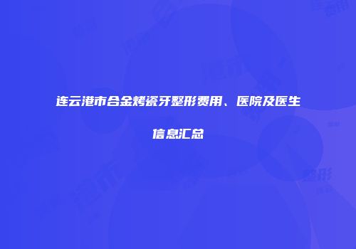 连云港市合金烤瓷牙整形费用、医院及医生信息汇总