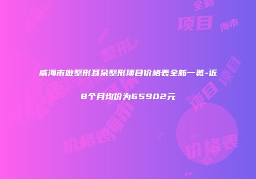 威海市做整形耳朵整形项目价格表全新一览-近8个月均价为65902元
