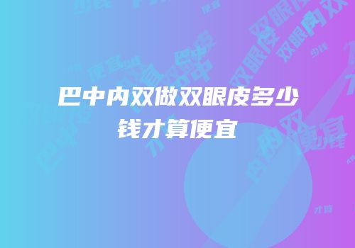 巴中内双做双眼皮多少钱才算便宜