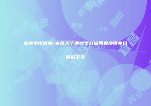黄康整形医生-宜昌芳华医疗美容诊所黄康医生口碑好不好