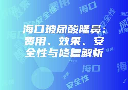 海口玻尿酸隆鼻：费用、效果、安全性与修复解析