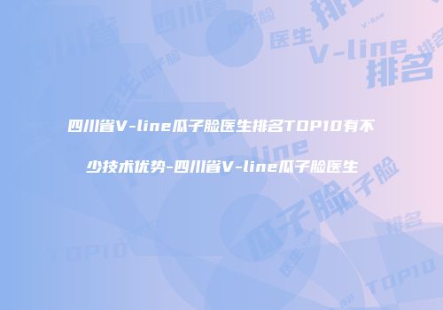 四川省V-line瓜子脸医生排名TOP10有不少技术优势-四川省V-line瓜子脸医生