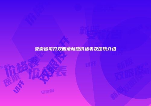 安徽省切开双眼皮新版价格表及医院介绍