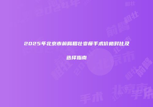 2025年北京市前臂粗壮变瘦手术价格对比及选择指南