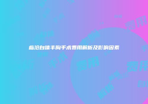 临沧自体丰胸手术费用解析及影响因素