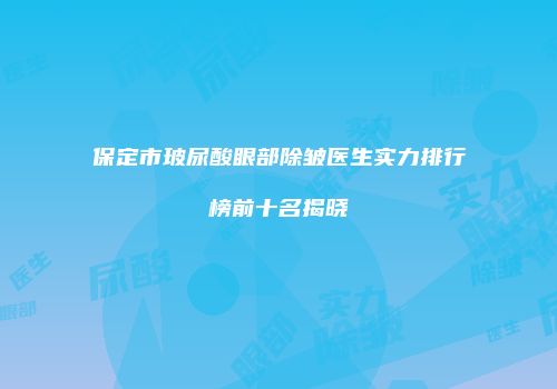 保定市玻尿酸眼部除皱医生实力排行榜前十名揭晓