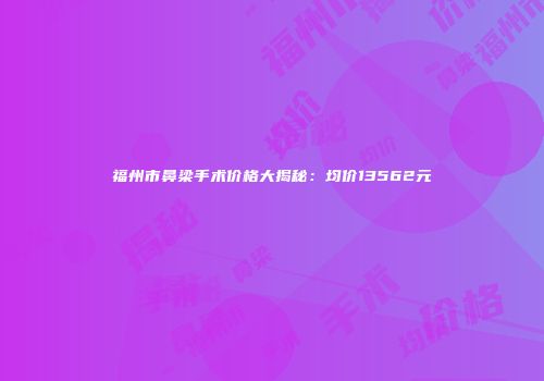 福州市鼻梁手术价格大揭秘：均价13562元