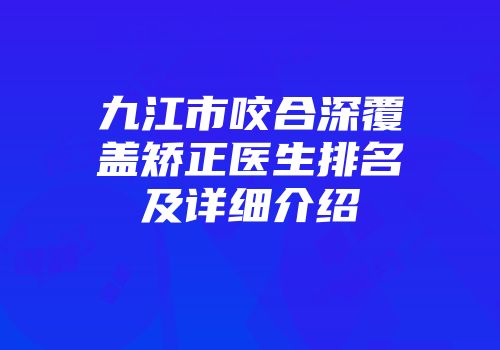 九江市咬合深覆盖矫正医生排名及详细介绍