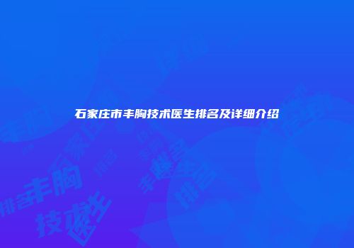 石家庄市丰胸技术医生排名及详细介绍