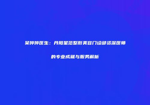 吴婷婷医生：丹阳星范整形美容门诊部资深医师的专业成就与服务解析
