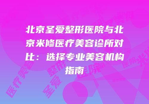 北京圣爱整形医院与北京米修医疗美容诊所对比：选择专业美容机构指南
