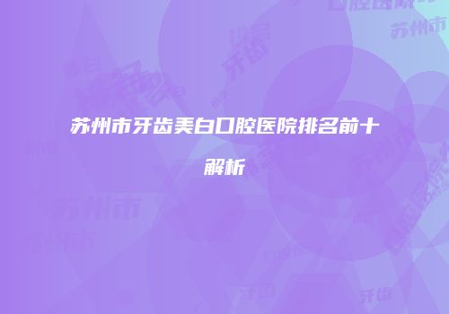 苏州市牙齿美白口腔医院排名前十解析