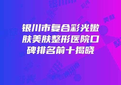银川市复合彩光嫩肤美肤整形医院口碑排名前十揭晓