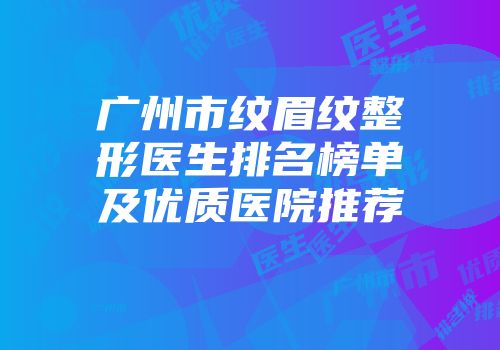广州市纹眉纹整形医生排名榜单及优质医院推荐