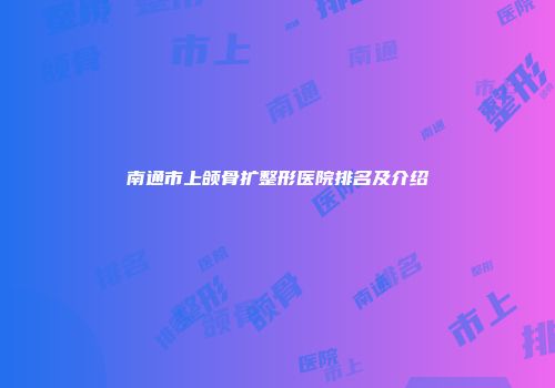 南通市上颌骨扩整形医院排名及介绍