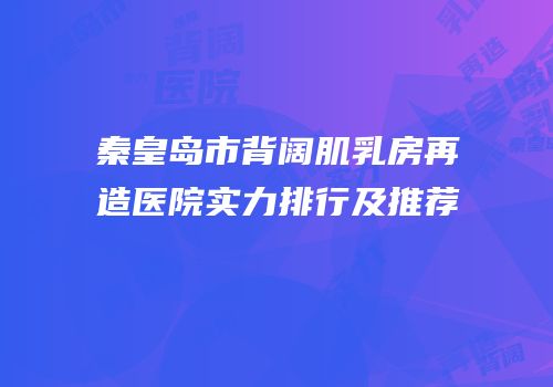 秦皇岛市背阔肌乳房再造医院实力排行及推荐