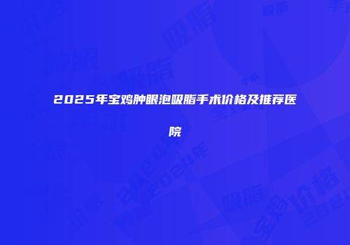 2025年宝鸡肿眼泡吸脂手术价格及推荐医院