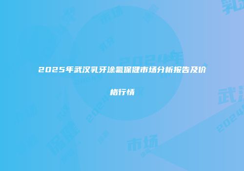 2025年武汉乳牙涂氟保健市场分析报告及价格行情