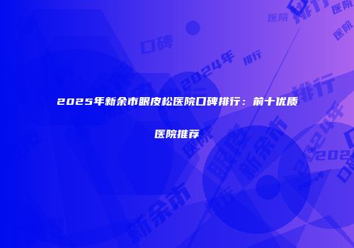 2025年新余市眼皮松医院口碑排行：前十优质医院推荐