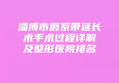 淄博市唇系带延长术手术过程详解及整形医院排名
