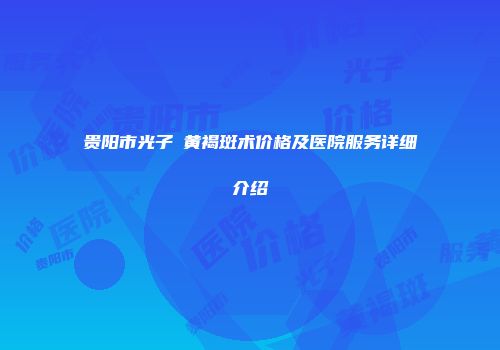 贵阳市光子袪黄褐斑术价格及医院服务详细介绍