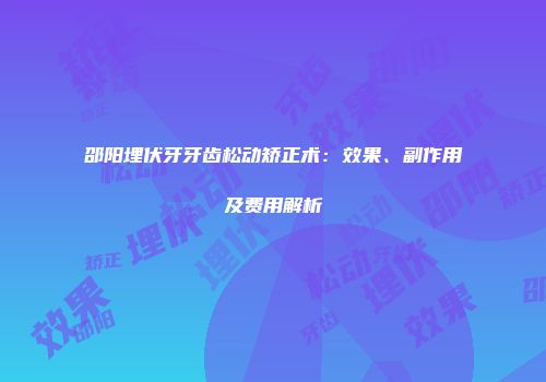 邵阳埋伏牙牙齿松动矫正术：效果、副作用及费用解析