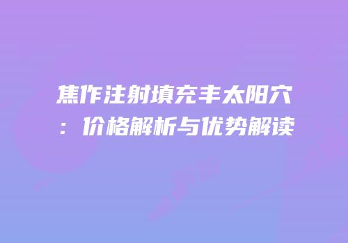 焦作注射填充丰太阳穴：价格解析与优势解读