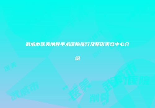 武威市医美削骨手术医院排行及整形美容中心介绍