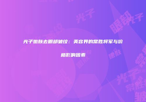 光子嫩肤去眼部皱纹：美容界的常胜将军与价格影响因素