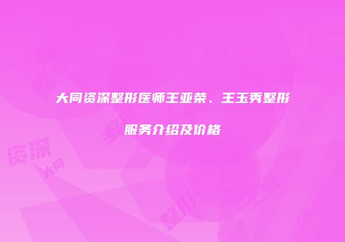 大同资深整形医师王亚荣、王玉秀整形服务介绍及价格