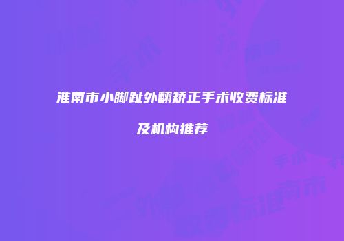 淮南市小脚趾外翻矫正手术收费标准及机构推荐