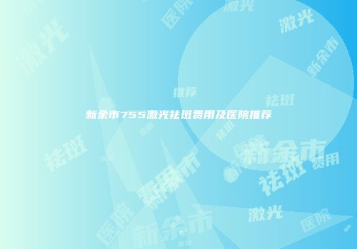 新余市755激光祛斑费用及医院推荐