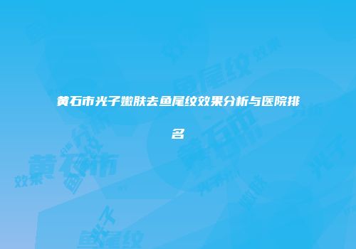 黄石市光子嫩肤去鱼尾纹效果分析与医院排名