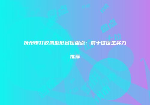 抚州市打咬肌整形名医盘点：前十位医生实力推荐