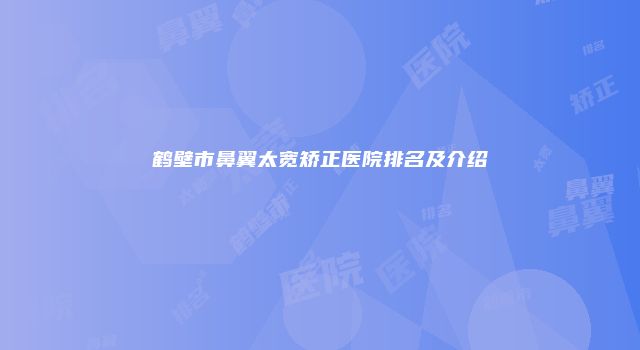 鹤壁市鼻翼太宽矫正医院排名及介绍