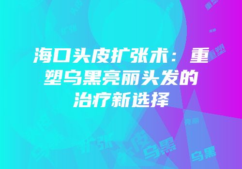 海口头皮扩张术：重塑乌黑亮丽头发的治疗新选择