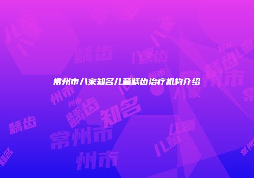 常州市八家知名儿童龋齿治疗机构介绍