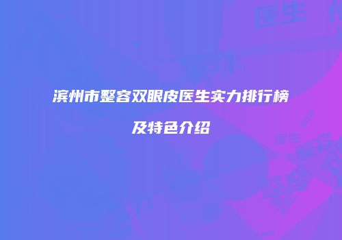 滨州市整容双眼皮医生实力排行榜及特色介绍