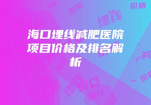 海口埋线减肥医院项目价格及排名解析