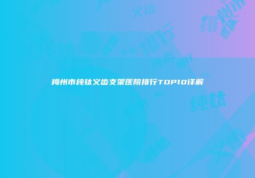 梅州市纯钛义齿支架医院排行TOP10详解