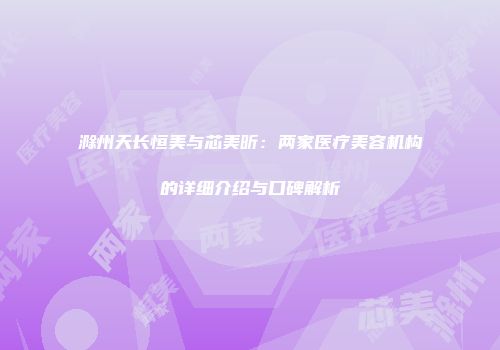 滁州天长恒美与芯美昕：两家医疗美容机构的详细介绍与口碑解析
