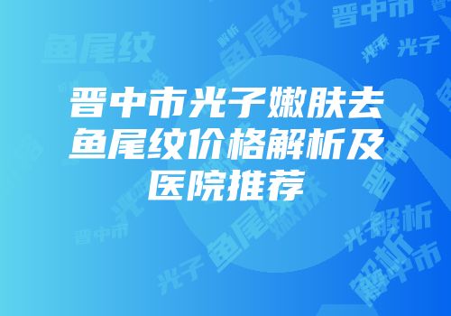 晋中市光子嫩肤去鱼尾纹价格解析及医院推荐