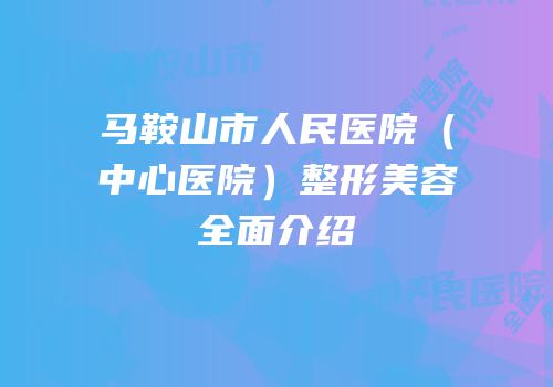 马鞍山市人民医院（中心医院）整形美容全面介绍