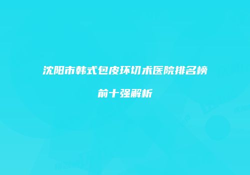 沈阳市韩式包皮环切术医院排名榜前十强解析