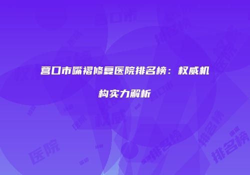 营口市嘴褶修复医院排名榜：权威机构实力解析