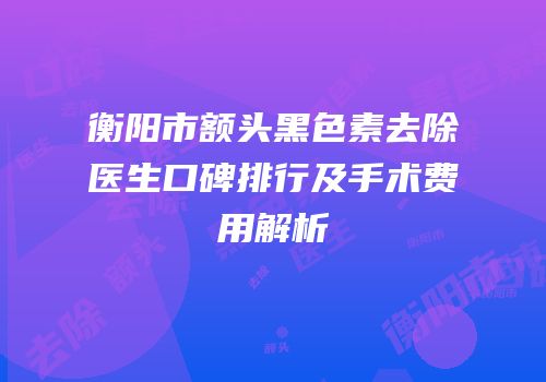 衡阳市额头黑色素去除医生口碑排行及手术费用解析
