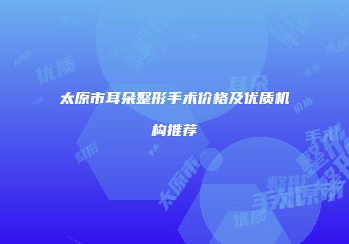 太原市耳朵整形手术价格及优质机构推荐