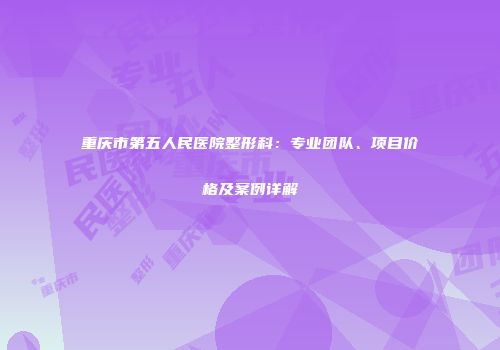 重庆市第五人民医院整形科：专业团队、项目价格及案例详解